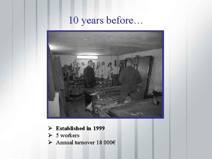 10 years before… Ø Established in 1999 Ø 5 workers Ø Annual turnover 18