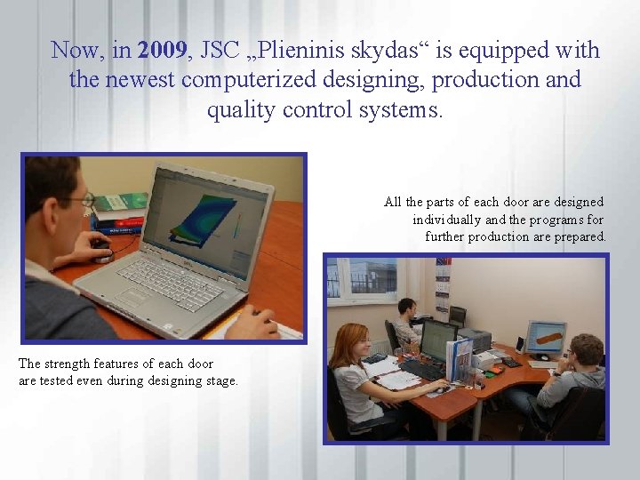 Now, in 2009, JSC „Plieninis skydas“ is equipped with the newest computerized designing, production