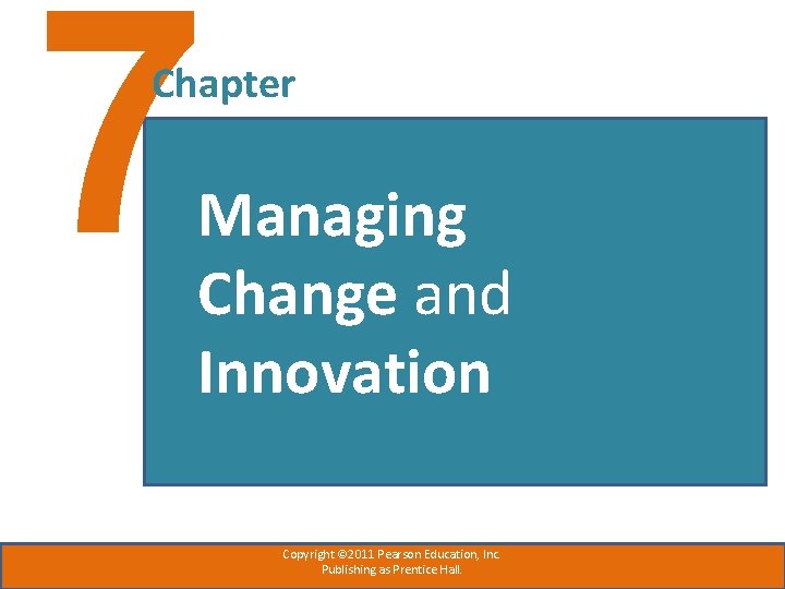 7 Chapter Managing Change and Innovation Copyright © 2011 Pearson Education, Inc. Publishing as