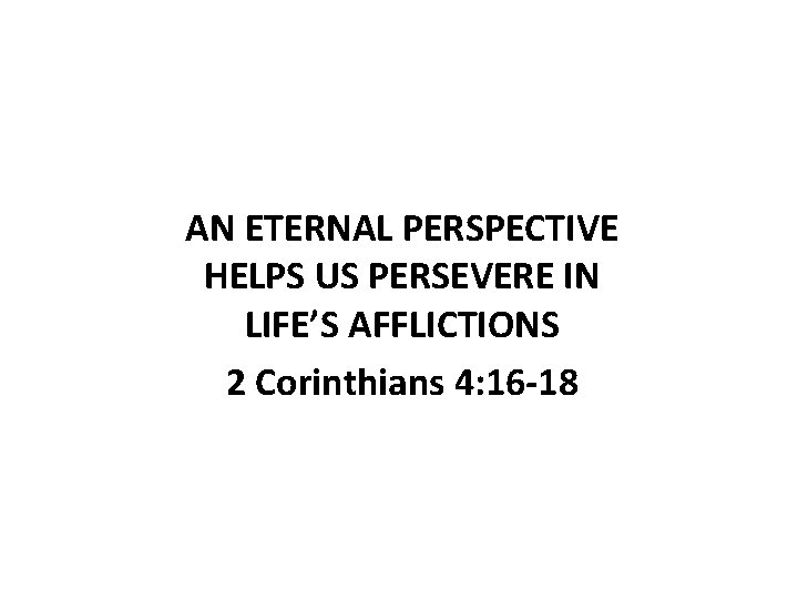 AN ETERNAL PERSPECTIVE HELPS US PERSEVERE IN LIFE’S AFFLICTIONS 2 Corinthians 4: 16 -18 AN ETERNAL PERSPECTIVE HELPS US PERSEVERE IN LIFE’S AFFLICTIONS 2 Corinthians 4: 16 -18