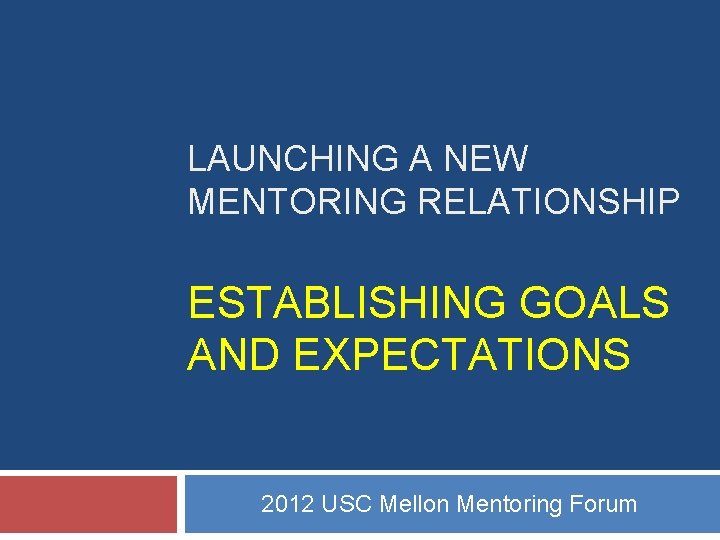 LAUNCHING A NEW MENTORING RELATIONSHIP ESTABLISHING GOALS AND EXPECTATIONS 2012 USC Mellon Mentoring Forum LAUNCHING A NEW MENTORING RELATIONSHIP ESTABLISHING GOALS AND EXPECTATIONS 2012 USC Mellon Mentoring Forum
