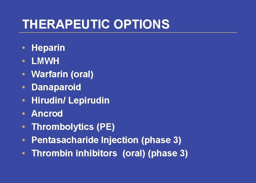 THERAPEUTIC OPTIONS • • • Heparin LMWH Warfarin (oral) Danaparoid Hirudin/ Lepirudin Ancrod Thrombolytics