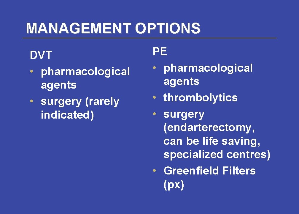 MANAGEMENT OPTIONS DVT • pharmacological agents • surgery (rarely indicated) PE • pharmacological agents