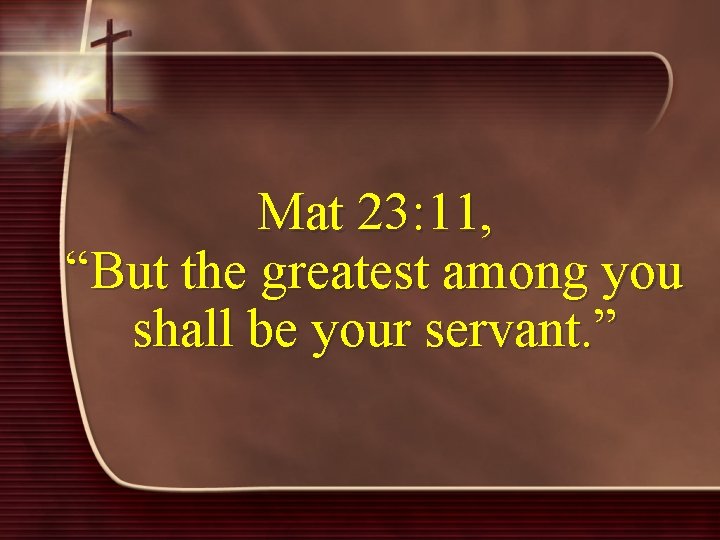 Mat 23: 11, “But the greatest among you shall be your servant. ” 