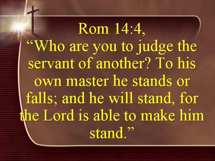 Rom 14: 4, “Who are you to judge the servant of another? To his