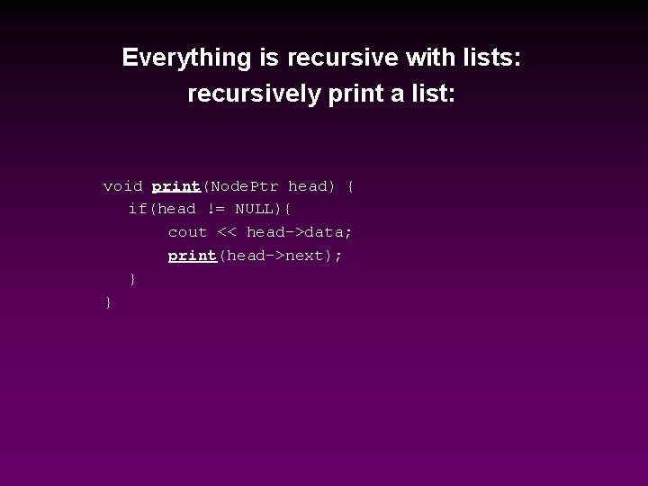 Everything is recursive with lists: recursively print a list: void print(Node. Ptr head) {