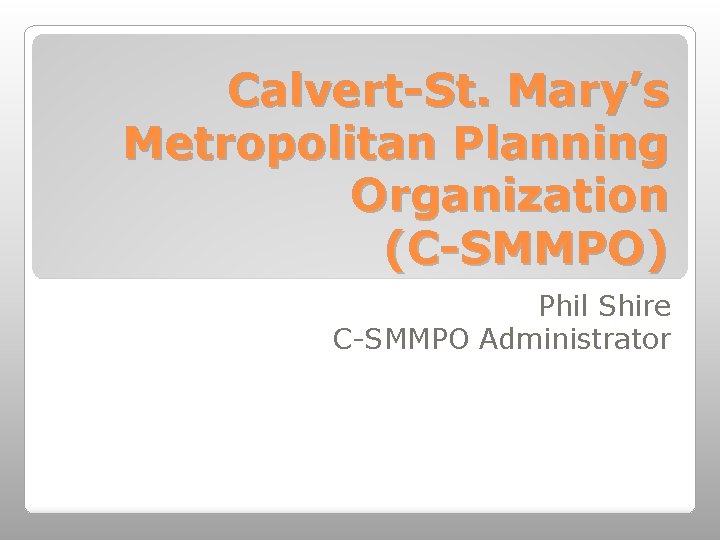 Calvert-St. Mary’s Metropolitan Planning Organization (C-SMMPO) Phil Shire C-SMMPO Administrator 
