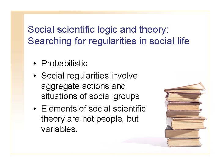 Social scientific logic and theory: Searching for regularities in social life • Probabilistic •