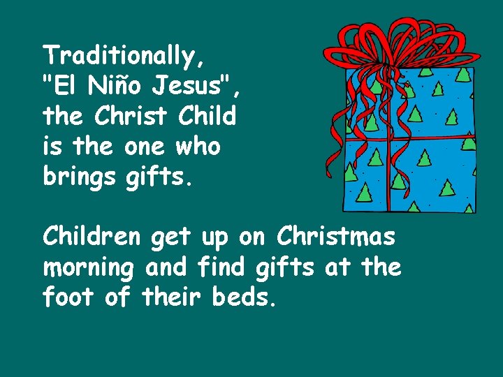 Traditionally, "El Niño Jesus", the Christ Child is the one who brings gifts. Children