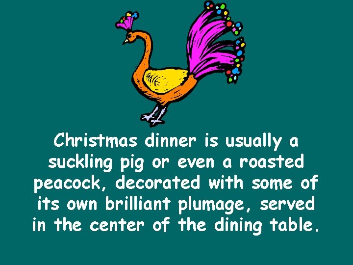 Christmas dinner is usually a suckling pig or even a roasted peacock, decorated with