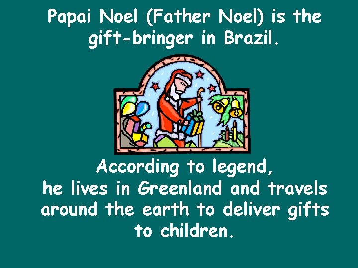 Papai Noel (Father Noel) is the gift-bringer in Brazil. According to legend, he lives