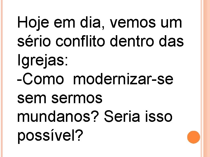 Hoje em dia, vemos um sério conflito dentro das Igrejas: -Como modernizar-se sem sermos