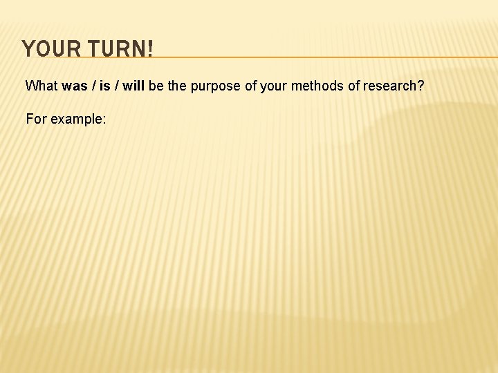 YOUR TURN! What was / is / will be the purpose of your methods