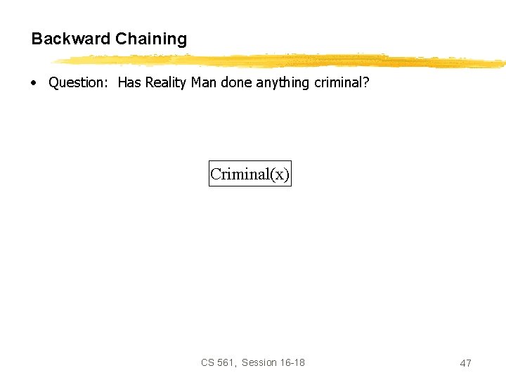 Backward Chaining • Question: Has Reality Man done anything criminal? Criminal(x) CS 561, Session