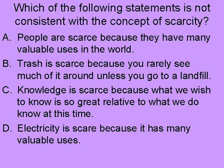 Which of the following statements is not consistent with the concept of scarcity? A.