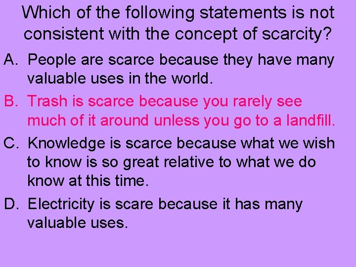 Which of the following statements is not consistent with the concept of scarcity? A.