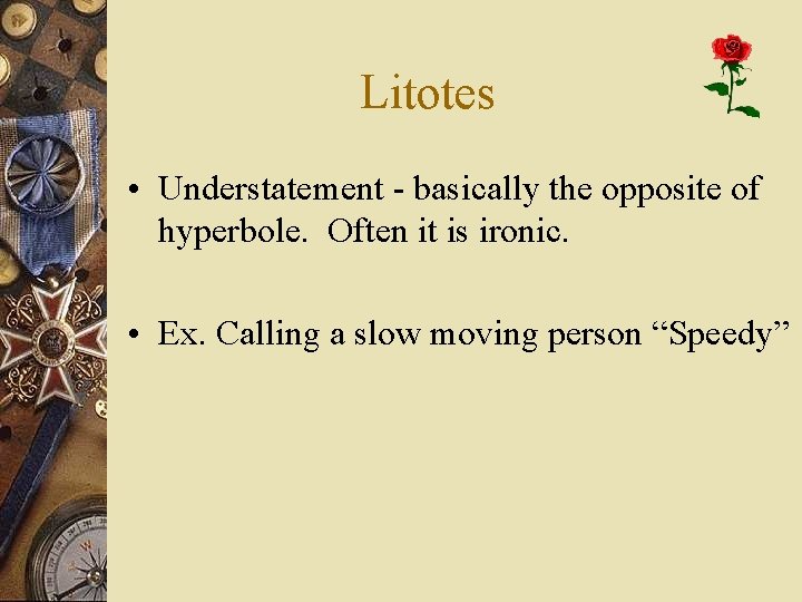 Litotes • Understatement - basically the opposite of hyperbole. Often it is ironic. •