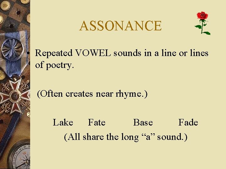 ASSONANCE • Repeated VOWEL sounds in a line or lines of poetry. (Often creates