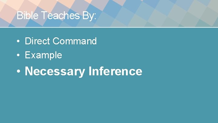 Bible Teaches By: • Direct Command • Example • Necessary Inference 