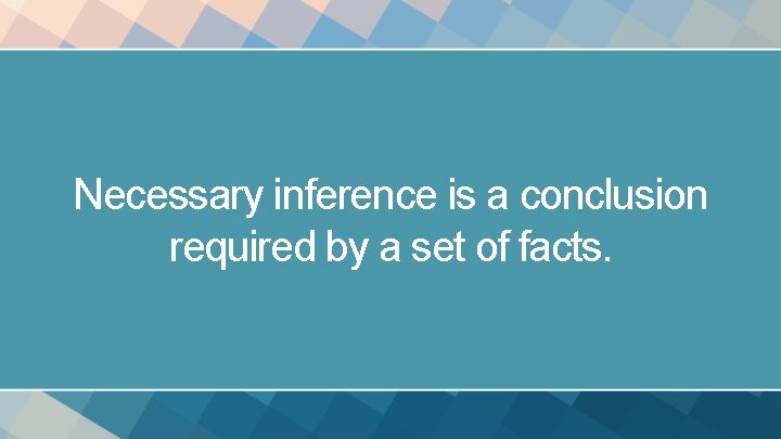 Necessary inference is a conclusion required by a set of facts. 