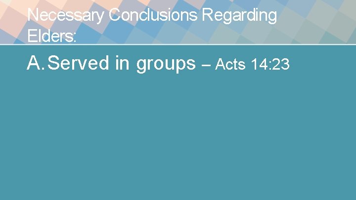 Necessary Conclusions Regarding Elders: A. Served in groups – Acts 14: 23 