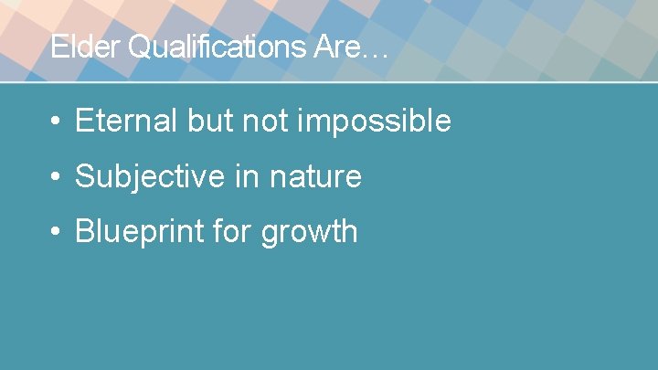 Elder Qualifications Are… • Eternal but not impossible • Subjective in nature • Blueprint