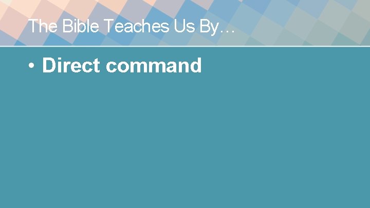 The Bible Teaches Us By… • Direct command 