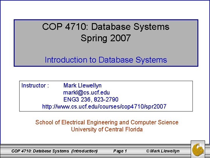 COP 4710: Database Systems Spring 2007 Introduction to Database Systems Instructor : Mark Llewellyn