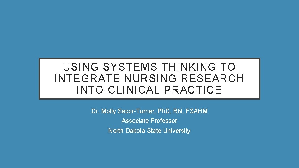 USING SYSTEMS THINKING TO INTEGRATE NURSING RESEARCH INTO CLINICAL PRACTICE Dr. Molly Secor-Turner, Ph.