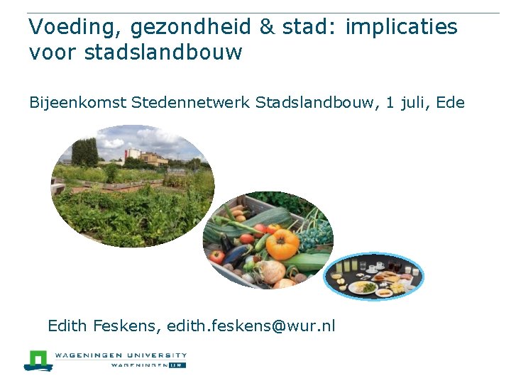 Voeding, gezondheid & stad: implicaties voor stadslandbouw Bijeenkomst Stedennetwerk Stadslandbouw, 1 juli, Ede Edith