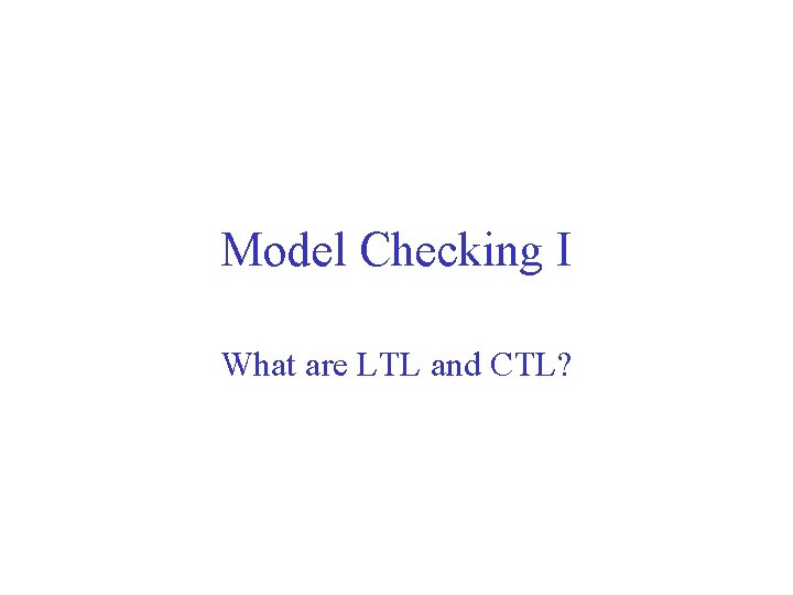 Model Checking I What are LTL and CTL? 