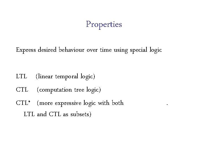 Properties Express desired behaviour over time using special logic LTL (linear temporal logic) CTL