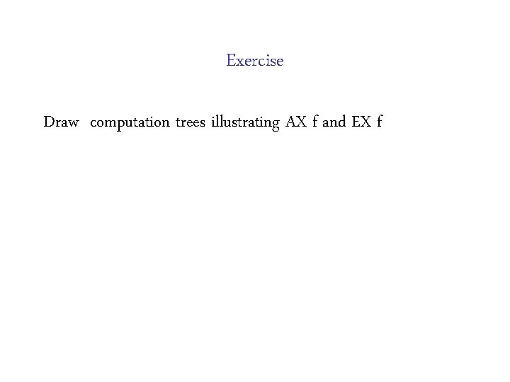 Exercise Draw computation trees illustrating AX f and EX f 