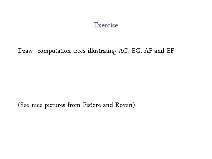 Exercise Draw computation trees illustrating AG, EG, AF and EF (See nice pictures from