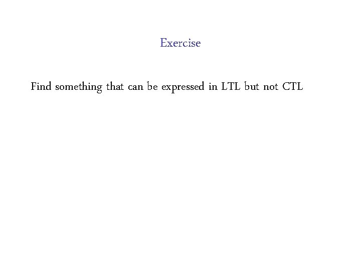 Exercise Find something that can be expressed in LTL but not CTL 