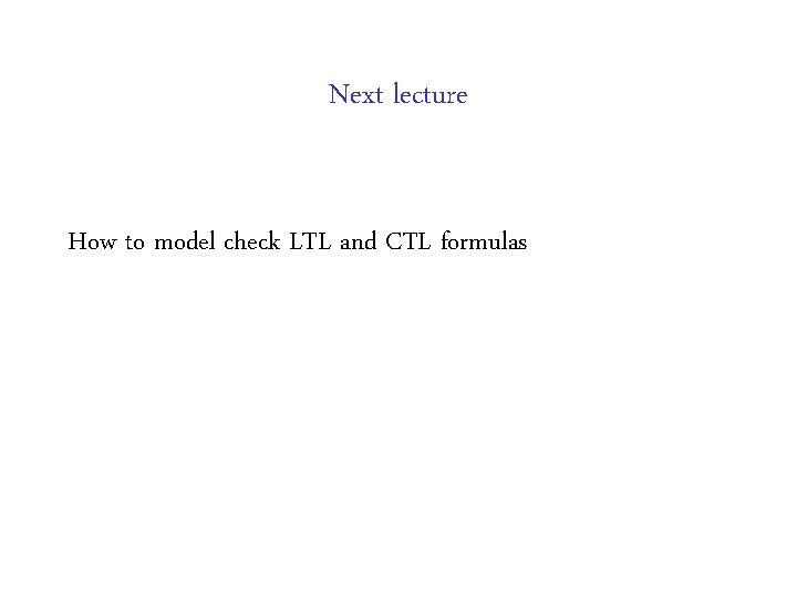 Next lecture How to model check LTL and CTL formulas 