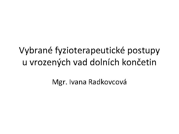 Vybrané fyzioterapeutické postupy u vrozených vad dolních končetin Mgr. Ivana Radkovcová 