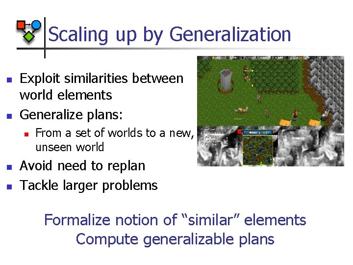 Scaling up by Generalization n n Exploit similarities between world elements Generalize plans: n