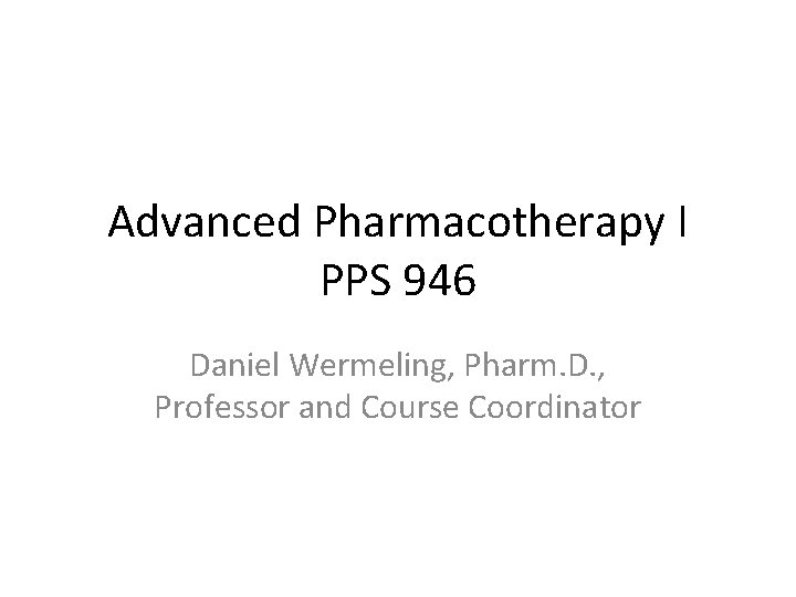 Advanced Pharmacotherapy I PPS 946 Daniel Wermeling, Pharm. D. , Professor and Course Coordinator