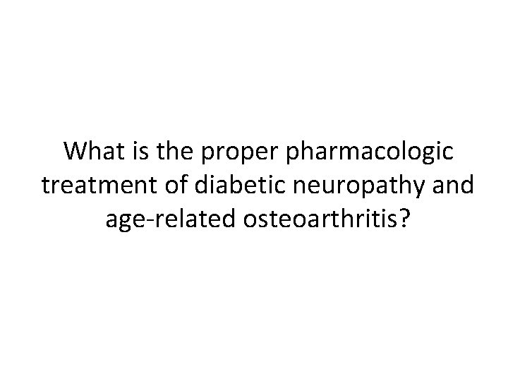 What is the proper pharmacologic treatment of diabetic neuropathy and age-related osteoarthritis? 