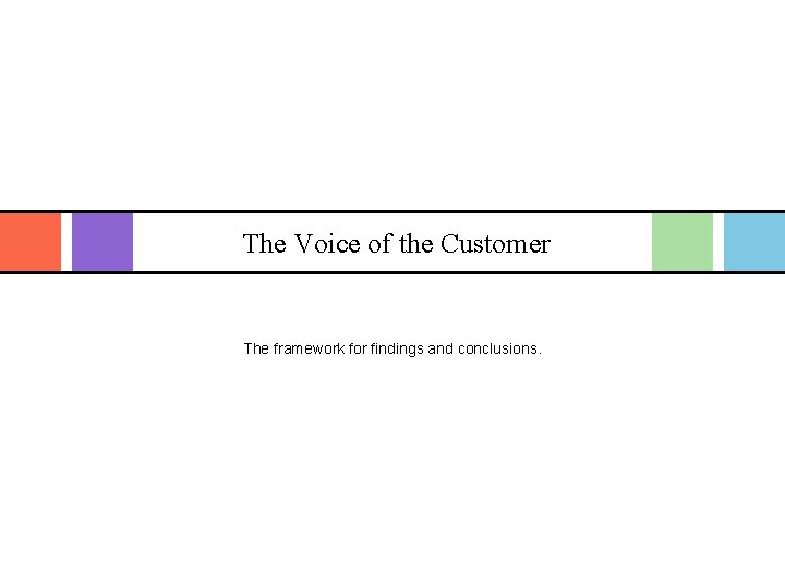 The Voice of the Customer The framework for findings and conclusions. The Voice of the Customer The framework for findings and conclusions.