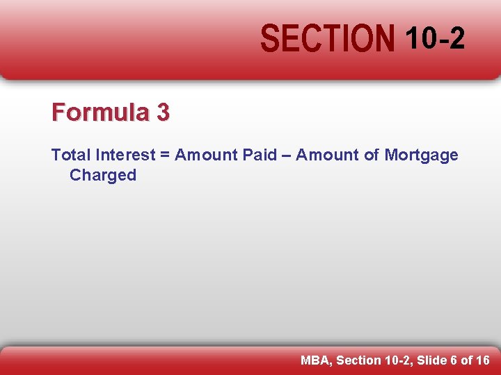 SECTION 10 -2 Formula 3 Total Interest = Amount Paid – Amount of Mortgage