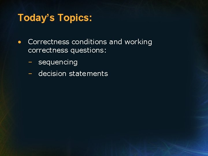 Today’s Topics: • Correctness conditions and working correctness questions: – sequencing – decision statements