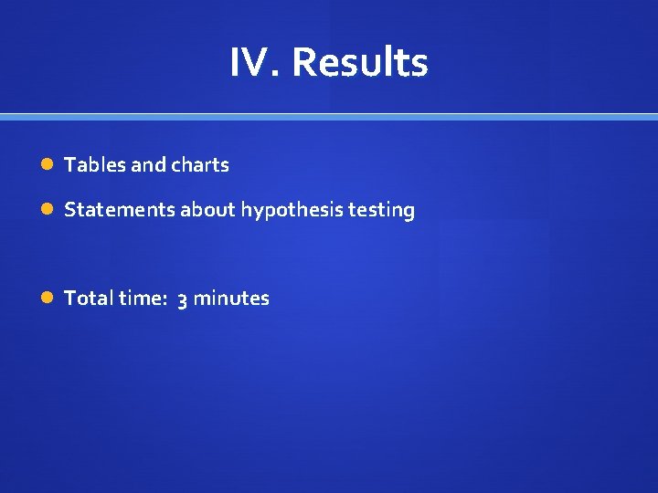 IV. Results Tables and charts Statements about hypothesis testing Total time: 3 minutes 