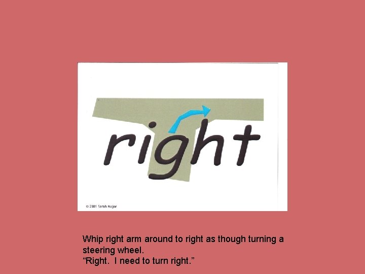 Whip right arm around to right as though turning a steering wheel. “Right. I