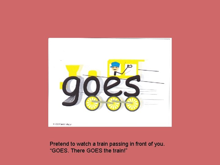 Pretend to watch a train passing in front of you. “GOES. There GOES the
