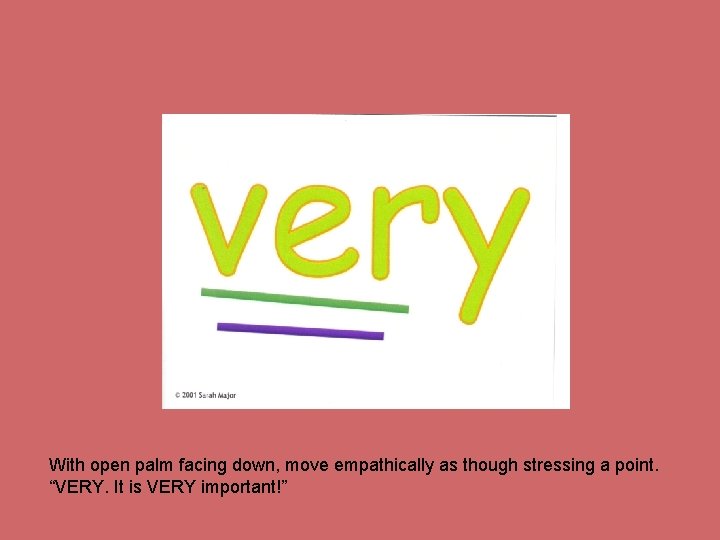 With open palm facing down, move empathically as though stressing a point. “VERY. It