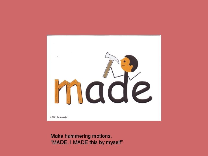Make hammering motions. “MADE. I MADE this by myself” 