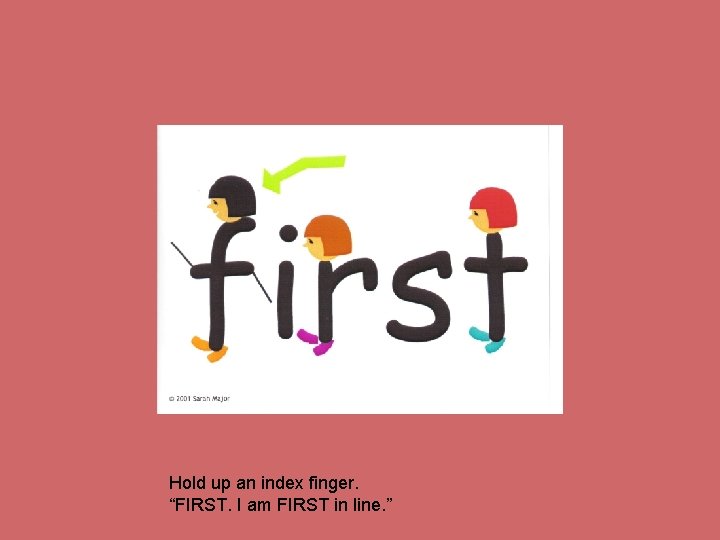 Hold up an index finger. “FIRST. I am FIRST in line. ” 