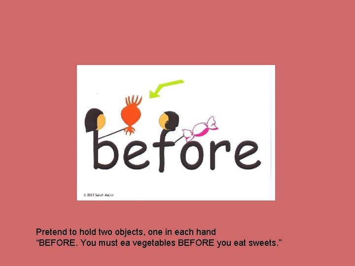 Pretend to hold two objects, one in each hand “BEFORE. You must ea vegetables